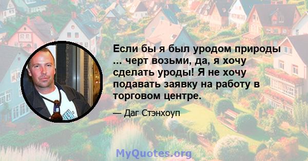 Если бы я был уродом природы ... черт возьми, да, я хочу сделать уроды! Я не хочу подавать заявку на работу в торговом центре.