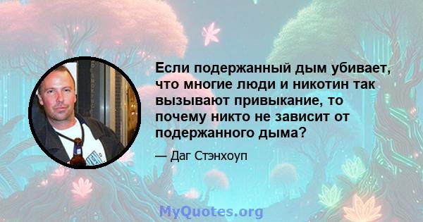 Если подержанный дым убивает, что многие люди и никотин так вызывают привыкание, то почему никто не зависит от подержанного дыма?