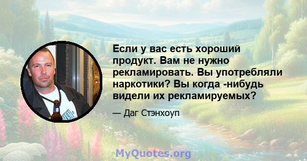 Если у вас есть хороший продукт. Вам не нужно рекламировать. Вы употребляли наркотики? Вы когда -нибудь видели их рекламируемых?