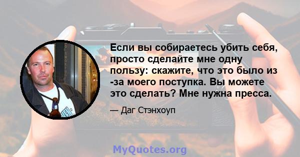 Если вы собираетесь убить себя, просто сделайте мне одну пользу: скажите, что это было из -за моего поступка. Вы можете это сделать? Мне нужна пресса.