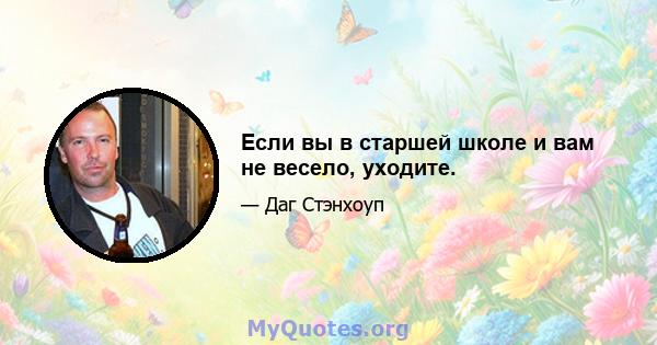 Если вы в старшей школе и вам не весело, уходите.