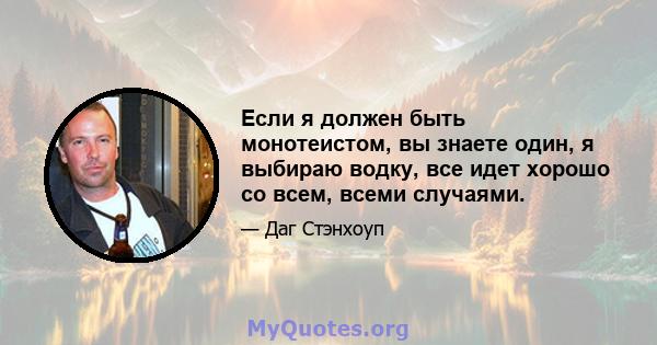 Если я должен быть монотеистом, вы знаете один, я выбираю водку, все идет хорошо со всем, всеми случаями.