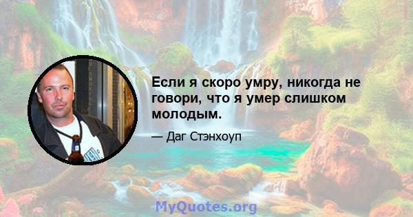 Если я скоро умру, никогда не говори, что я умер слишком молодым.