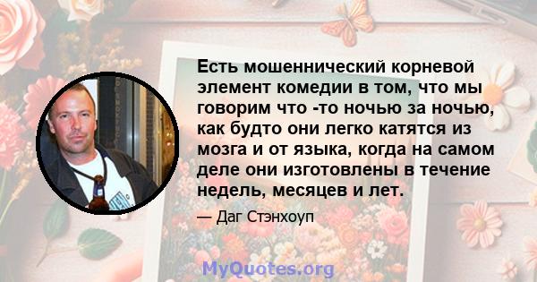 Есть мошеннический корневой элемент комедии в том, что мы говорим что -то ночью за ночью, как будто они легко катятся из мозга и от языка, когда на самом деле они изготовлены в течение недель, месяцев и лет.