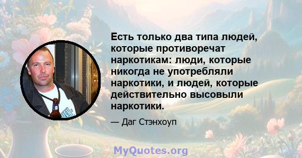 Есть только два типа людей, которые противоречат наркотикам: люди, которые никогда не употребляли наркотики, и людей, которые действительно высовыли наркотики.