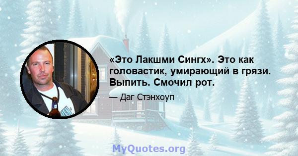 «Это Лакшми Сингх». Это как головастик, умирающий в грязи. Выпить. Смочил рот.