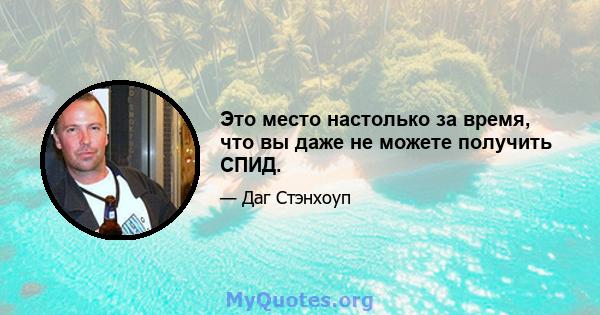 Это место настолько за время, что вы даже не можете получить СПИД.