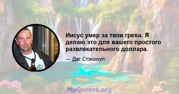 Иисус умер за твои грехи. Я делаю это для вашего простого развлекательного доллара.