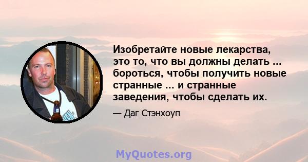 Изобретайте новые лекарства, это то, что вы должны делать ... бороться, чтобы получить новые странные ... и странные заведения, чтобы сделать их.