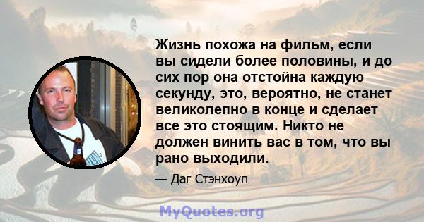 Жизнь похожа на фильм, если вы сидели более половины, и до сих пор она отстойна каждую секунду, это, вероятно, не станет великолепно в конце и сделает все это стоящим. Никто не должен винить вас в том, что вы рано