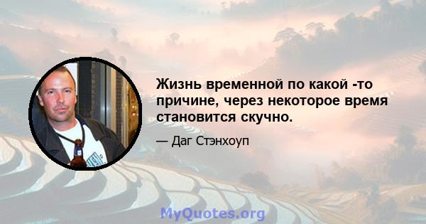 Жизнь временной по какой -то причине, через некоторое время становится скучно.