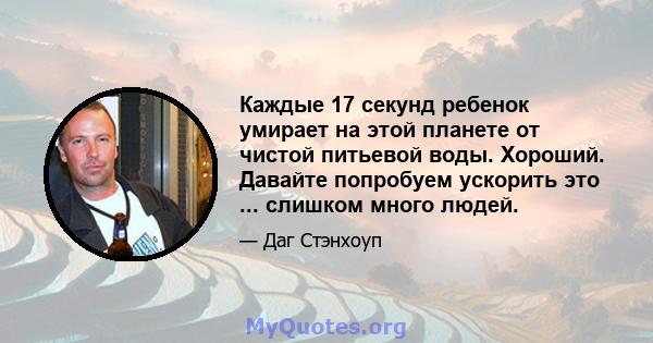 Каждые 17 секунд ребенок умирает на этой планете от чистой питьевой воды. Хороший. Давайте попробуем ускорить это ... слишком много людей.