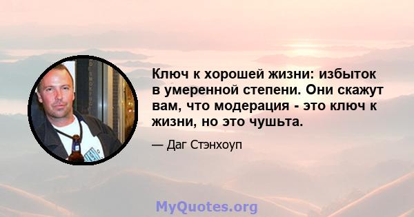 Ключ к хорошей жизни: избыток в умеренной степени. Они скажут вам, что модерация - это ключ к жизни, но это чушьта.