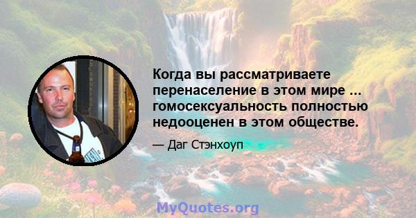 Когда вы рассматриваете перенаселение в этом мире ... гомосексуальность полностью недооценен в этом обществе.