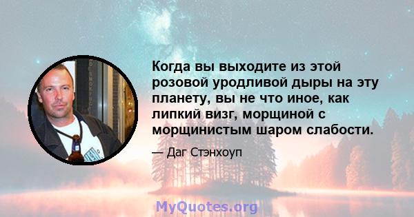 Когда вы выходите из этой розовой уродливой дыры на эту планету, вы не что иное, как липкий визг, морщиной с морщинистым шаром слабости.