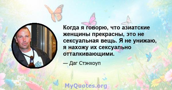 Когда я говорю, что азиатские женщины прекрасны, это не сексуальная вещь. Я не унижаю, я нахожу их сексуально отталкивающими.