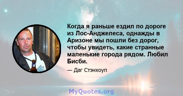 Когда я раньше ездил по дороге из Лос-Анджелеса, однажды в Аризоне мы пошли без дорог, чтобы увидеть, какие странные маленькие города рядом. Любил Бисби.