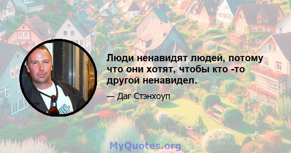 Люди ненавидят людей, потому что они хотят, чтобы кто -то другой ненавидел.