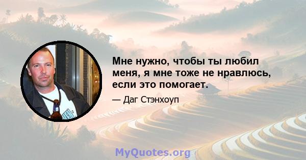 Мне нужно, чтобы ты любил меня, я мне тоже не нравлюсь, если это помогает.