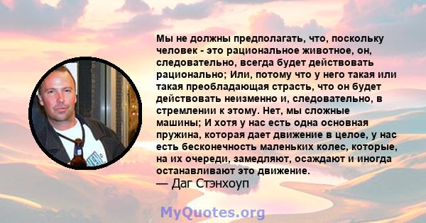 Мы не должны предполагать, что, поскольку человек - это рациональное животное, он, следовательно, всегда будет действовать рационально; Или, потому что у него такая или такая преобладающая страсть, что он будет