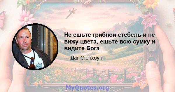 Не ешьте грибной стебель и не вижу цвета, ешьте всю сумку и видите Бога