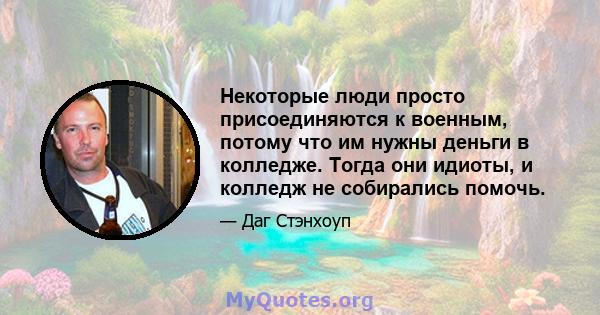 Некоторые люди просто присоединяются к военным, потому что им нужны деньги в колледже. Тогда они идиоты, и колледж не собирались помочь.