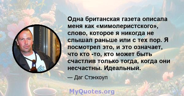 Одна британская газета описала меня как «мимолеристского», слово, которое я никогда не слышал раньше или с тех пор. Я посмотрел это, и это означает, что кто -то, кто может быть счастлив только тогда, когда они