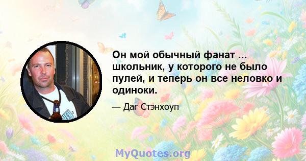 Он мой обычный фанат ... школьник, у которого не было пулей, и теперь он все неловко и одиноки.