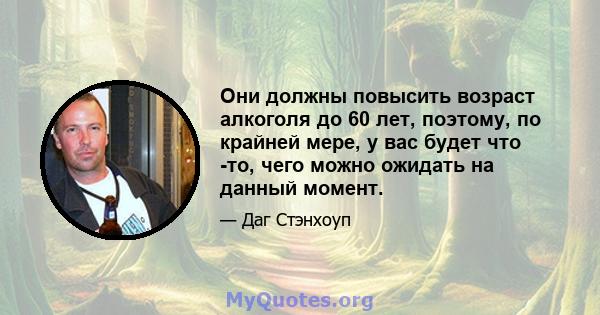 Они должны повысить возраст алкоголя до 60 лет, поэтому, по крайней мере, у вас будет что -то, чего можно ожидать на данный момент.