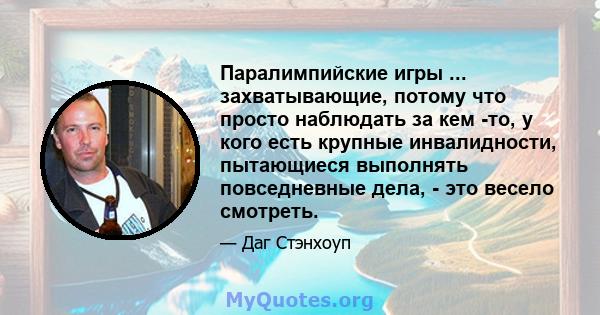 Паралимпийские игры ... захватывающие, потому что просто наблюдать за кем -то, у кого есть крупные инвалидности, пытающиеся выполнять повседневные дела, - это весело смотреть.