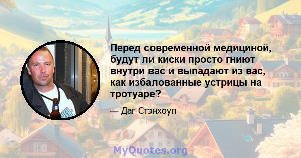 Перед современной медициной, будут ли киски просто гниют внутри вас и выпадают из вас, как избалованные устрицы на тротуаре?