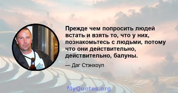 Прежде чем попросить людей встать и взять то, что у них, познакомьтесь с людьми, потому что они действительно, действительно, балуны.