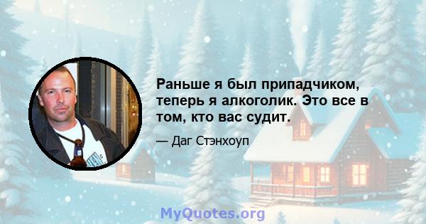 Раньше я был припадчиком, теперь я алкоголик. Это все в том, кто вас судит.