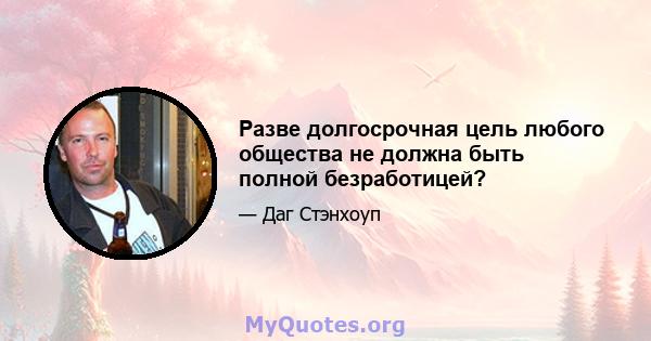 Разве долгосрочная цель любого общества не должна быть полной безработицей?