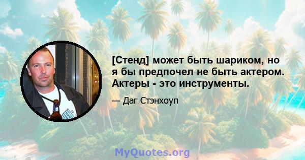 [Стенд] может быть шариком, но я бы предпочел не быть актером. Актеры - это инструменты.