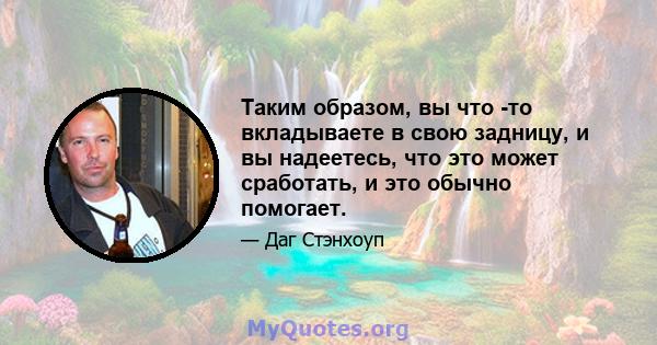 Таким образом, вы что -то вкладываете в свою задницу, и вы надеетесь, что это может сработать, и это обычно помогает.