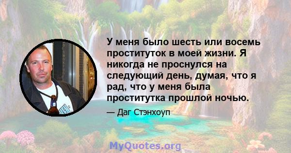 У меня было шесть или восемь проституток в моей жизни. Я никогда не проснулся на следующий день, думая, что я рад, что у меня была проститутка прошлой ночью.