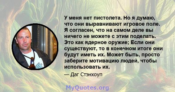 У меня нет пистолета. Но я думаю, что они выравнивают игровое поле. Я согласен, что на самом деле вы ничего не можете с этим поделать. Это как ядерное оружие; Если они существуют, то в конечном итоге они будут иметь их. 