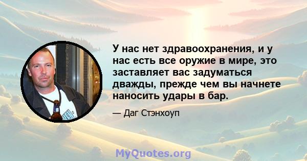 У нас нет здравоохранения, и у нас есть все оружие в мире, это заставляет вас задуматься дважды, прежде чем вы начнете наносить удары в бар.