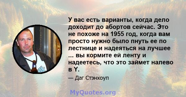 У вас есть варианты, когда дело доходит до абортов сейчас. Это не похоже на 1955 год, когда вам просто нужно было пнуть ее по лестнице и надеяться на лучшее ... вы кормите ей ленту и надеетесь, что это займет налево в Y.