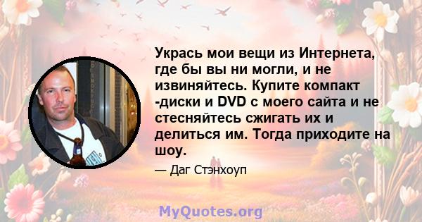 Укрась мои вещи из Интернета, где бы вы ни могли, и не извиняйтесь. Купите компакт -диски и DVD с моего сайта и не стесняйтесь сжигать их и делиться им. Тогда приходите на шоу.