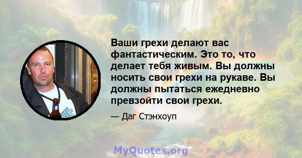 Ваши грехи делают вас фантастическим. Это то, что делает тебя живым. Вы должны носить свои грехи на рукаве. Вы должны пытаться ежедневно превзойти свои грехи.