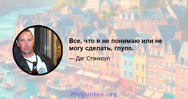 Все, что я не понимаю или не могу сделать, глупо.