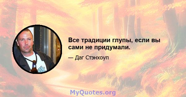 Все традиции глупы, если вы сами не придумали.