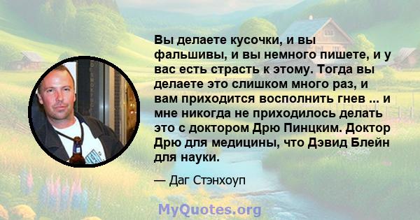 Вы делаете кусочки, и вы фальшивы, и вы немного пишете, и у вас есть страсть к этому. Тогда вы делаете это слишком много раз, и вам приходится восполнить гнев ... и мне никогда не приходилось делать это с доктором Дрю