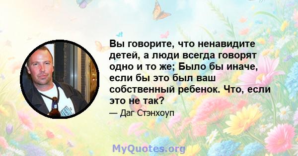 Вы говорите, что ненавидите детей, а люди всегда говорят одно и то же; Было бы иначе, если бы это был ваш собственный ребенок. Что, если это не так?