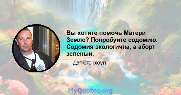 Вы хотите помочь Матери Земле? Попробуйте содомию. Содомия экологична, а аборт зеленый.