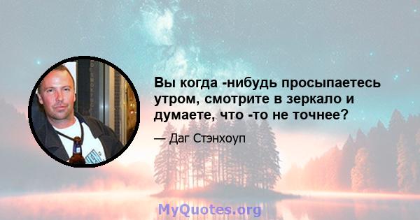 Вы когда -нибудь просыпаетесь утром, смотрите в зеркало и думаете, что -то не точнее?