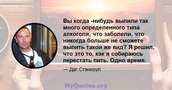 Вы когда -нибудь выпили так много определенного типа алкоголя, что заболели, что никогда больше не сможете выпить такой же вид? Я решил, что это то, как я собираюсь перестать пить. Одно время.