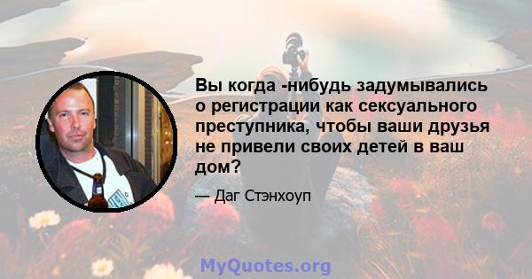 Вы когда -нибудь задумывались о регистрации как сексуального преступника, чтобы ваши друзья не привели своих детей в ваш дом?